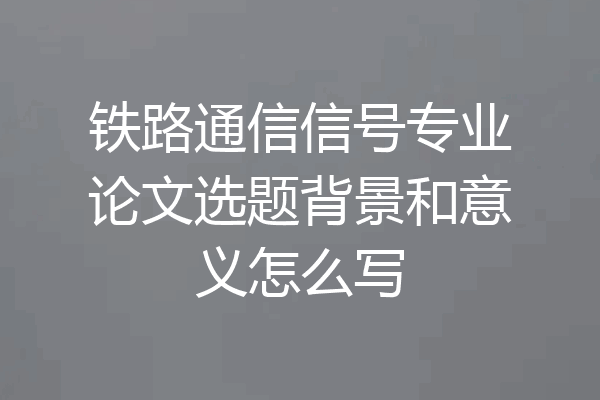 铁路通信信号专业论文选题背景和意义怎么写