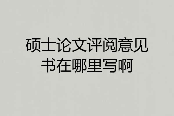 硕士论文评阅意见书在哪里写啊