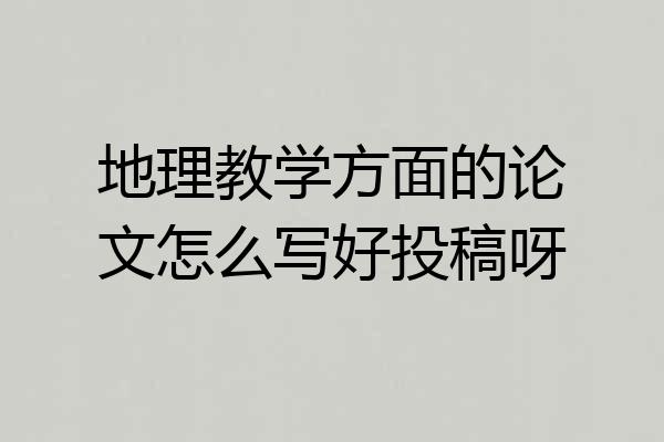 地理教学方面的论文怎么写好投稿呀