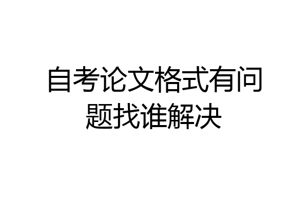 自考论文格式有问题找谁解决