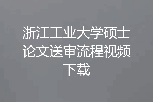 浙江工业大学硕士论文送审流程视频下载