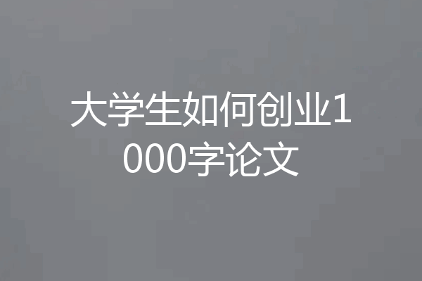 大学生如何创业1000字论文