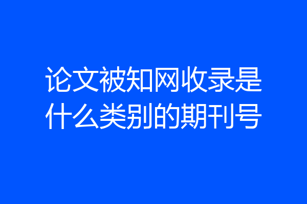 论文被知网收录是什么类别的期刊号