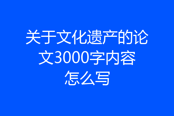 关于文化遗产的论文3000字内容怎么写