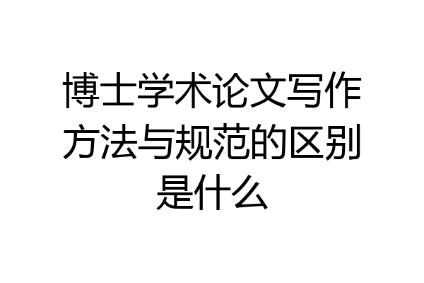 博士学术论文写作方法与规范的区别是什么
