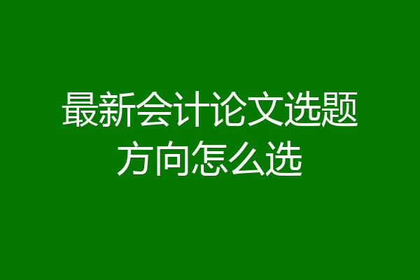 最新会计论文选题方向怎么选