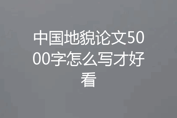 中国地貌论文5000字怎么写才好看