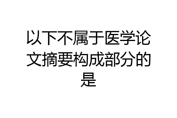 以下不属于医学论文摘要构成部分的是