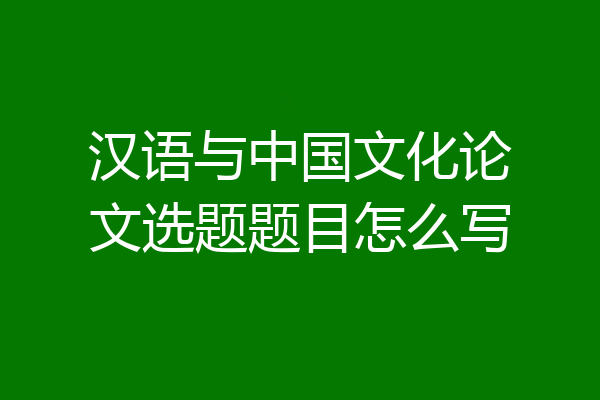 汉语与中国文化论文选题题目怎么写
