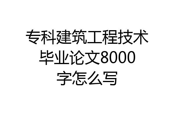 专科建筑工程技术毕业论文8000字怎么写