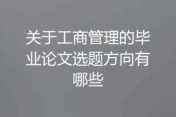 关于工商管理的毕业论文选题方向有哪些