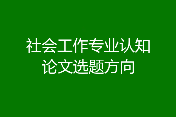 社会工作专业认知论文选题方向