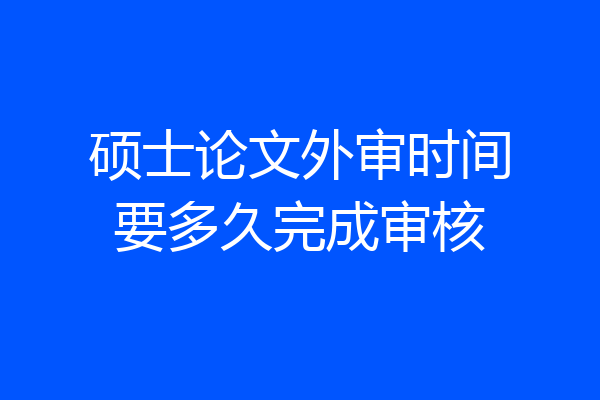 硕士论文外审时间要多久完成审核