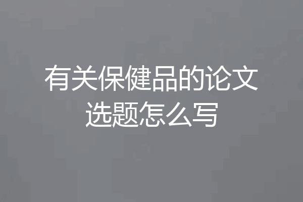 有关保健品的论文选题怎么写