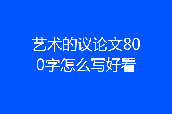 艺术的议论文800字怎么写好看