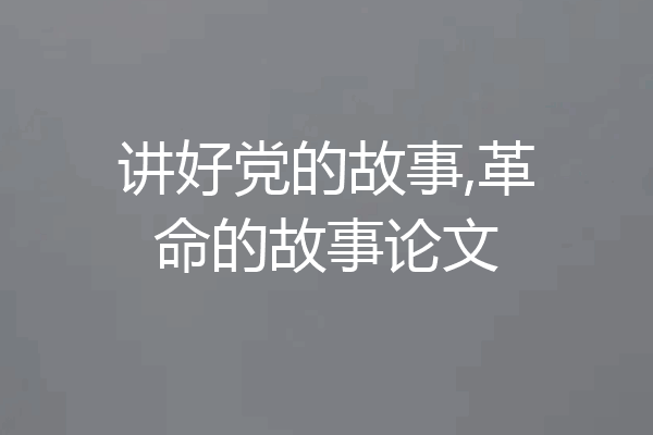 讲好党的故事,革命的故事论文