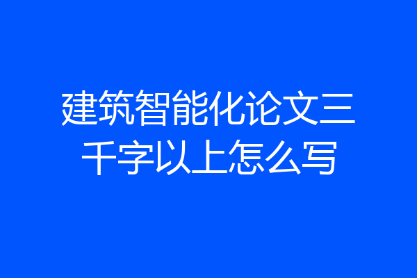 建筑智能化论文三千字以上怎么写