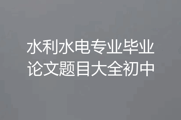 水利水电专业毕业论文题目大全初中
