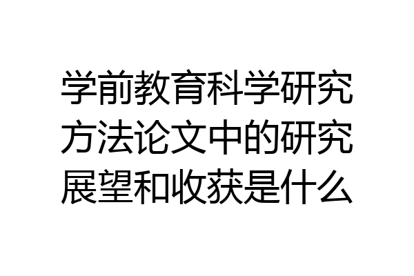 学前教育科学研究方法论文中的研究展望和收获是什么