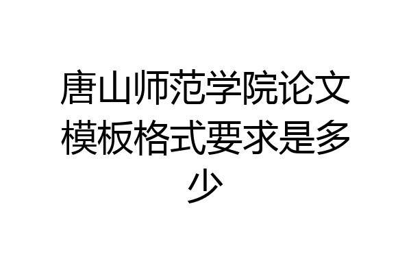 唐山师范学院论文模板格式要求是多少