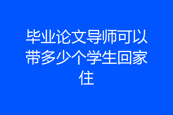 毕业论文导师可以带多少个学生回家住