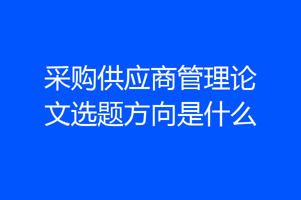 采购供应商管理论文选题方向是什么