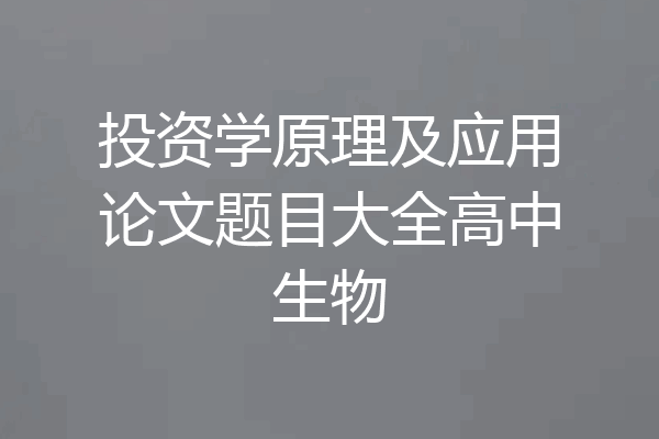 投资学原理及应用论文题目大全高中生物