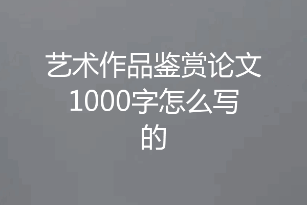 艺术作品鉴赏论文1000字怎么写的