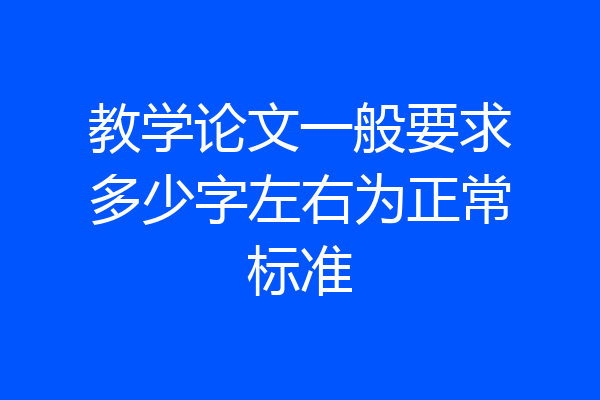 教学论文一般要求多少字左右为正常标准