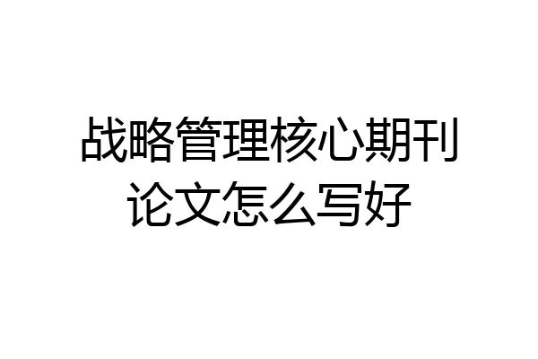 战略管理核心期刊论文怎么写好