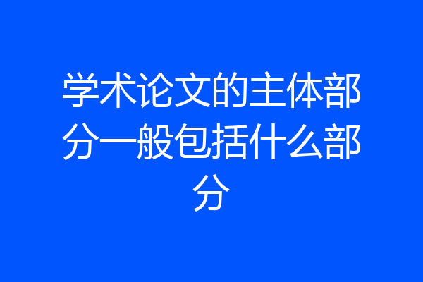 学术论文的主体部分一般包括什么部分