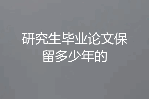研究生毕业论文保留多少年的