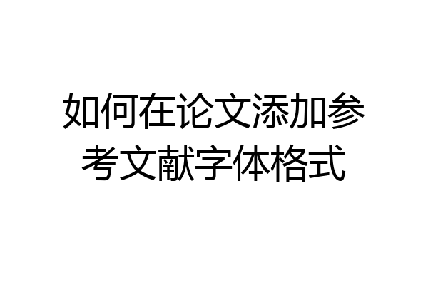 如何在论文添加参考文献字体格式