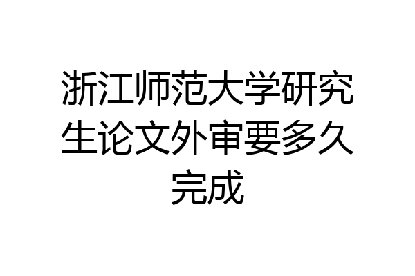 浙江师范大学研究生论文外审要多久完成