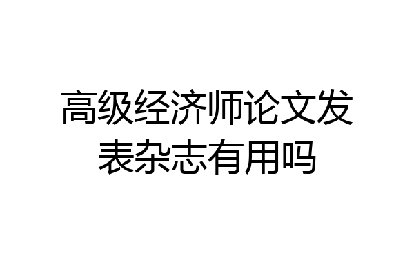 高级经济师论文发表杂志有用吗