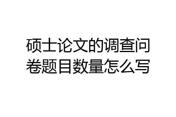 硕士论文的调查问卷题目数量怎么写