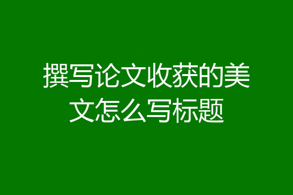 撰写论文收获的美文怎么写标题