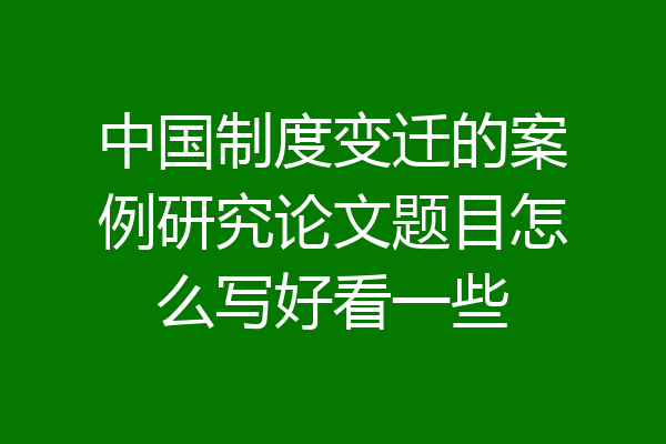 中国制度变迁的案例研究论文题目怎么写好看一些