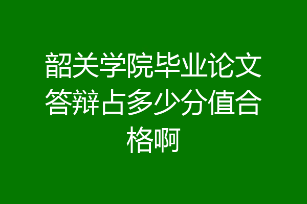 韶关学院毕业论文答辩占多少分值合格啊