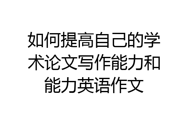 如何提高自己的学术论文写作能力和能力英语作文
