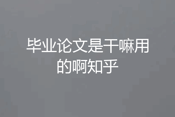 毕业论文是干嘛用的啊知乎