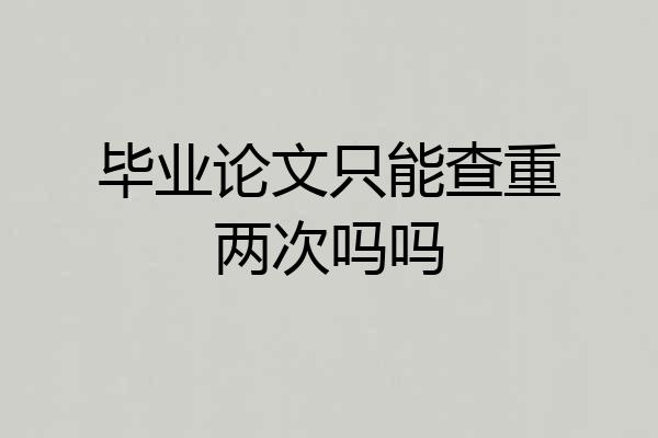 毕业论文只能查重两次吗吗