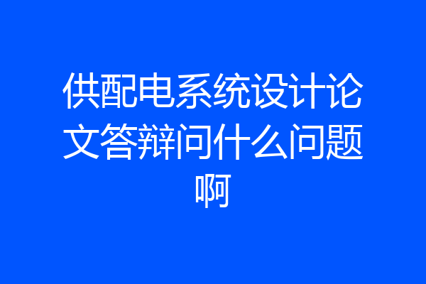 供配电系统设计论文答辩问什么问题啊