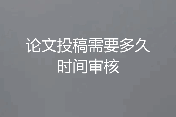 论文投稿需要多久时间审核