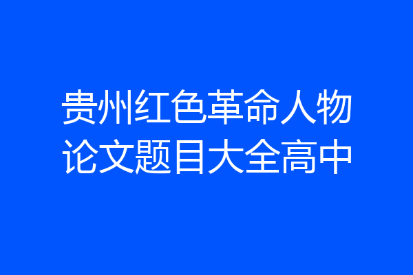 贵州红色革命人物论文题目大全高中