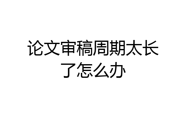 论文审稿周期太长了怎么办