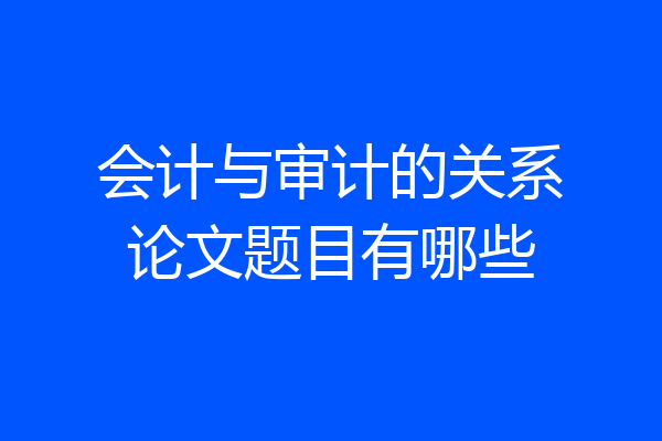 会计与审计的关系论文题目有哪些