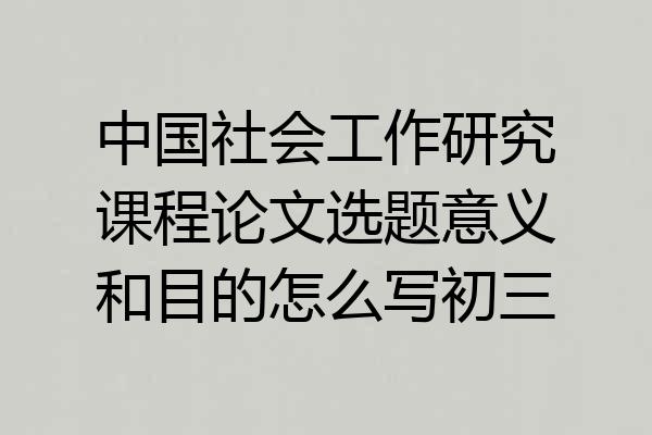 中国社会工作研究课程论文选题意义和目的怎么写初三