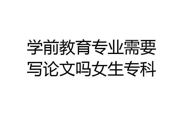 学前教育专业需要写论文吗女生专科