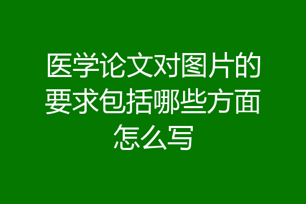医学论文对图片的要求包括哪些方面怎么写